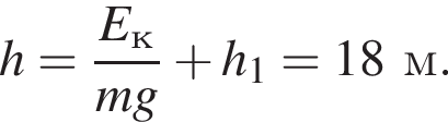 h= дробь: чис­ли­тель: E_к, зна­ме­на­тель: mg конец дроби плюс h_1=18м. 