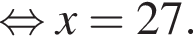  рав­но­силь­но x=27.