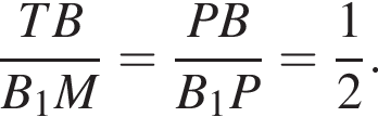  дробь: чис­ли­тель: TB, зна­ме­на­тель: B_1M конец дроби = дробь: чис­ли­тель: PB, зна­ме­на­тель: B_1P конец дроби = дробь: чис­ли­тель: 1, зна­ме­на­тель: 2 конец дроби . 