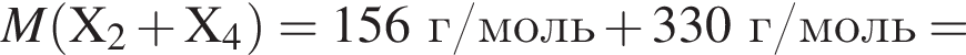 \it M\rm левая круг­лая скоб­ка X_2 плюс X_4 пра­вая круг­лая скоб­ка = 156 г/моль плюс 330 г/моль =