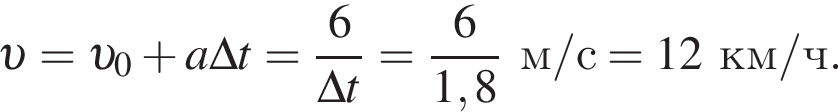  v = v _0 плюс a\Delta t= дробь: чис­ли­тель: 6, зна­ме­на­тель: \Delta t конец дроби = дробь: чис­ли­тель: 6, зна­ме­на­тель: 1,8 конец дроби м/с =12км/ч. 