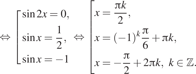  рав­но­силь­но со­во­куп­ность вы­ра­же­ний синус 2x =0, синус x = дробь: чис­ли­тель: 1, зна­ме­на­тель: 2 конец дроби , синус x = минус 1 конец со­во­куп­но­сти . рав­но­силь­но со­во­куп­ность вы­ра­же­ний x = дробь: чис­ли­тель: Пи k, зна­ме­на­тель: 2 конец дроби ,x= левая круг­лая скоб­ка минус 1 пра­вая круг­лая скоб­ка в сте­пе­ни k дробь: чис­ли­тель: Пи , зна­ме­на­тель: 6 конец дроби плюс Пи k, x= минус дробь: чис­ли­тель: Пи , зна­ме­на­тель: 2 конец дроби плюс 2 Пи k,k при­над­ле­жит Z . конец со­во­куп­но­сти . 