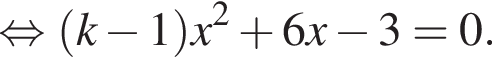  рав­но­силь­но левая круг­лая скоб­ка k минус 1 пра­вая круг­лая скоб­ка x в квад­ра­те плюс 6x минус 3=0.