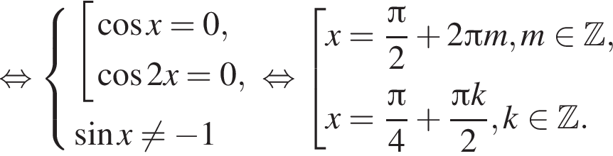  рав­но­силь­но си­сте­ма вы­ра­же­ний со­во­куп­ность вы­ра­же­ний ко­си­нус x = 0, ко­си­нус 2x = 0, конец си­сте­мы . синус x не равно минус 1 конец со­во­куп­но­сти . рав­но­силь­но со­во­куп­ность вы­ра­же­ний x = дробь: чис­ли­тель: Пи , зна­ме­на­тель: 2 конец дроби плюс 2 Пи m, m при­над­ле­жит Z ,x = дробь: чис­ли­тель: Пи , зна­ме­на­тель: 4 конец дроби плюс дробь: чис­ли­тель: Пи k, зна­ме­на­тель: 2 конец дроби , k при­над­ле­жит Z . конец со­во­куп­но­сти . 