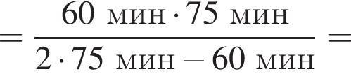 = дробь: чис­ли­тель: 60мин умно­жить на 75мин, зна­ме­на­тель: 2 умно­жить на 75мин минус 60мин конец дроби = 