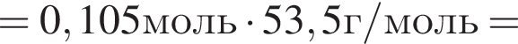 = 0,105моль умно­жить на 53,5г/моль=
