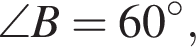 \angle B=60 гра­ду­сов,