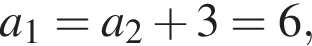  a_1 = a_2 плюс 3 = 6,