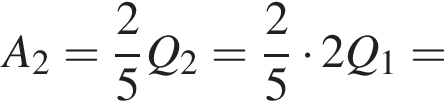 A_2 = дробь: чис­ли­тель: 2, зна­ме­на­тель: 5 конец дроби Q_2 = дробь: чис­ли­тель: 2, зна­ме­на­тель: 5 конец дроби умно­жить на 2Q_1 = 
