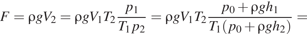 F = \rho gV_2 = \rho gV_1T_2 дробь: чис­ли­тель: p_1, зна­ме­на­тель: T_1p_2 конец дроби = \rho gV_1T_2 дробь: чис­ли­тель: p_0 плюс \rho gh_1, зна­ме­на­тель: T_1 левая круг­лая скоб­ка p_0 плюс \rho gh_2 пра­вая круг­лая скоб­ка конец дроби = 