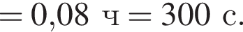 = 0,08ч =300с.