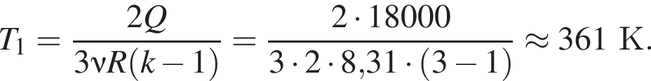 T_1= дробь: чис­ли­тель: 2Q, зна­ме­на­тель: 3\nu R левая круг­лая скоб­ка k минус 1 пра­вая круг­лая скоб­ка конец дроби = дробь: чис­ли­тель: 2 умно­жить на 18000, зна­ме­на­тель: 3 умно­жить на 2 умно­жить на 8,31 умно­жить на левая круг­лая скоб­ка 3 минус 1 пра­вая круг­лая скоб­ка конец дроби \approx 361К. 