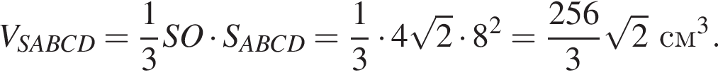 V_SABCD= дробь: чис­ли­тель: 1, зна­ме­на­тель: 3 конец дроби SO умно­жить на S_ABCD= дробь: чис­ли­тель: 1, зна­ме­на­тель: 3 конец дроби умно­жить на 4 ко­рень из: на­ча­ло ар­гу­мен­та: 2 конец ар­гу­мен­та умно­жить на 8 в квад­ра­те = дробь: чис­ли­тель: 256, зна­ме­на­тель: 3 конец дроби ко­рень из: на­ча­ло ар­гу­мен­та: 2 конец ар­гу­мен­та см в кубе . 