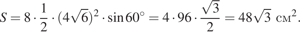 S = 8 умно­жить на дробь: чис­ли­тель: 1, зна­ме­на­тель: 2 конец дроби умно­жить на левая круг­лая скоб­ка 4 ко­рень из: на­ча­ло ар­гу­мен­та: 6 конец ар­гу­мен­та пра­вая круг­лая скоб­ка в квад­ра­те умно­жить на синус 60 гра­ду­сов =4 умно­жить на 96 умно­жить на дробь: чис­ли­тель: ко­рень из: на­ча­ло ар­гу­мен­та: 3 конец ар­гу­мен­та , зна­ме­на­тель: 2 конец дроби =48 ко­рень из: на­ча­ло ар­гу­мен­та: 3 конец ар­гу­мен­та см в квад­ра­те . 