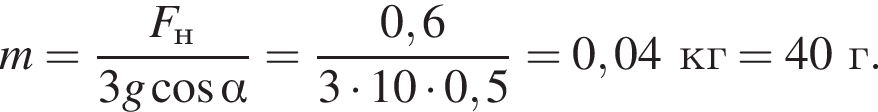 m= дробь: чис­ли­тель: F_н, зна­ме­на­тель: 3g ко­си­нус альфа конец дроби = дробь: чис­ли­тель: 0,6, зна­ме­на­тель: 3 умно­жить на 10 умно­жить на 0,5 конец дроби =0,04кг=40г. 