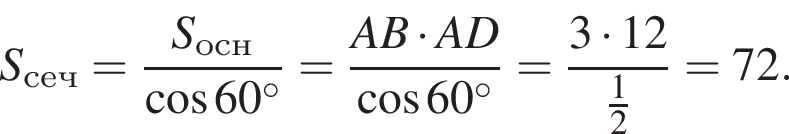 S_сеч= дробь: чис­ли­тель: S_осн, зна­ме­на­тель: ко­си­нус 60 гра­ду­сов конец дроби = дробь: чис­ли­тель: AB умно­жить на AD, зна­ме­на­тель: ко­си­нус 60 гра­ду­сов конец дроби = дробь: чис­ли­тель: 3 умно­жить на 12, зна­ме­на­тель: дробь: чис­ли­тель: 1, зна­ме­на­тель: 2 конец дроби конец дроби =72. 