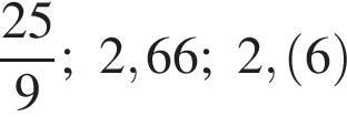  дробь: чис­ли­тель: 25, зна­ме­на­тель: 9 конец дроби ; 2,66; 2, левая круг­лая скоб­ка 6 пра­вая круг­лая скоб­ка 