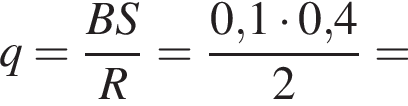 q= дробь: чис­ли­тель: BS, зна­ме­на­тель: R конец дроби = дробь: чис­ли­тель: 0,1 умно­жить на 0,4, зна­ме­на­тель: 2 конец дроби = 