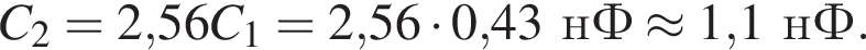 C_2=2,56C_1=2,56 умно­жить на 0,43нФ \approx 1,1нФ.