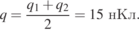 q= дробь: чис­ли­тель: q_1 плюс q_2, зна­ме­на­тель: 2 конец дроби =15нКл. 