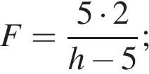F= дробь: чис­ли­тель: 5 умно­жить на 2, зна­ме­на­тель: h минус 5 конец дроби ; 