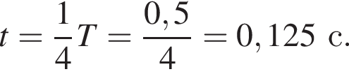 t= дробь: чис­ли­тель: 1, зна­ме­на­тель: 4 конец дроби T= дробь: чис­ли­тель: 0,5, зна­ме­на­тель: 4 конец дроби =0,125 с. 