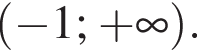 левая круг­лая скоб­ка минус 1 ; плюс бес­ко­неч­ность пра­вая круг­лая скоб­ка .