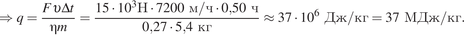 \Rightarrow q= дробь: чис­ли­тель: F v \Delta t, зна­ме­на­тель: \eta m конец дроби = дробь: чис­ли­тель: 15 умно­жить на 10 в кубе Н умно­жить на 7200м/ч умно­жить на 0,50ч, зна­ме­на­тель: 0,27 умно­жить на 5,4кг конец дроби \approx 37 умно­жить на 10 в сте­пе­ни 6 Дж/кг=37МДж/кг. 