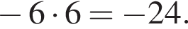  минус 6 умно­жить на 6= минус 24.