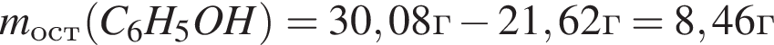 m_ост левая круг­лая скоб­ка C_6H_5OH пра­вая круг­лая скоб­ка =30,08г минус 21,62г = 8,46г