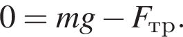 0=mg минус F_тр.
