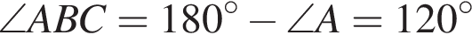 \angle ABC=180 в сте­пе­ни левая круг­лая скоб­ка \circ пра­вая круг­лая скоб­ка минус \angle A=120 в сте­пе­ни левая круг­лая скоб­ка \circ пра­вая круг­лая скоб­ка 