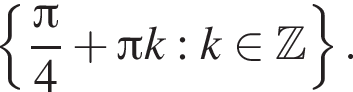  левая фи­гур­ная скоб­ка дробь: чис­ли­тель: Пи , зна­ме­на­тель: 4 конец дроби плюс Пи k: k при­над­ле­жит Z пра­вая фи­гур­ная скоб­ка . 