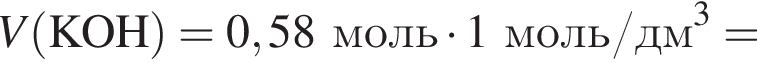 \it V\rm левая круг­лая скоб­ка KOH пра­вая круг­лая скоб­ка = 0,58 моль умно­жить на 1 моль/дм в кубе =
