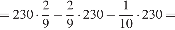 =230 умно­жить на дробь: чис­ли­тель: 2, зна­ме­на­тель: 9 конец дроби минус дробь: чис­ли­тель: 2, зна­ме­на­тель: 9 конец дроби умно­жить на 230 минус дробь: чис­ли­тель: 1, зна­ме­на­тель: 10 конец дроби умно­жить на 230= 
