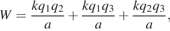 W = дробь: чис­ли­тель: kq_1q_2, зна­ме­на­тель: a конец дроби плюс дробь: чис­ли­тель: kq_1q_3, зна­ме­на­тель: a конец дроби плюс дробь: чис­ли­тель: kq_2q_3, зна­ме­на­тель: a конец дроби , 