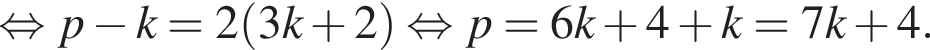  рав­но­силь­но p минус k=2 левая круг­лая скоб­ка 3k плюс 2 пра­вая круг­лая скоб­ка рав­но­силь­но p=6k плюс 4 плюс k=7k плюс 4.