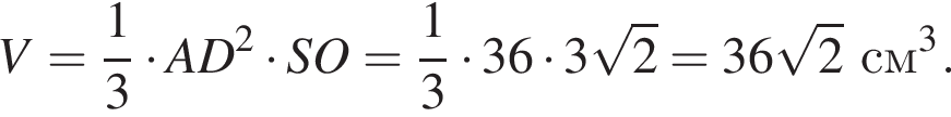 V = дробь: чис­ли­тель: 1, зна­ме­на­тель: 3 конец дроби умно­жить на AD в квад­ра­те умно­жить на SO = дробь: чис­ли­тель: 1, зна­ме­на­тель: 3 конец дроби умно­жить на 36 умно­жить на 3 ко­рень из 2 = 36 ко­рень из 2 см в кубе .