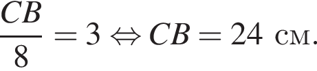  дробь: чис­ли­тель: CB, зна­ме­на­тель: 8 конец дроби = 3 рав­но­силь­но CB = 24 см. 