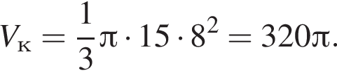 V_к = дробь: чис­ли­тель: 1, зна­ме­на­тель: 3 конец дроби Пи умно­жить на 15 умно­жить на 8 в квад­ра­те =320 Пи .