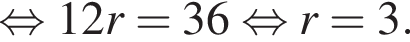  рав­но­силь­но 12r=36 рав­но­силь­но r=3.