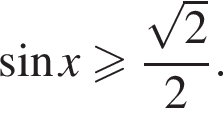  синус x боль­ше или равно дробь: чис­ли­тель: ко­рень из: на­ча­ло ар­гу­мен­та: 2 конец ар­гу­мен­та , зна­ме­на­тель: 2 конец дроби . 