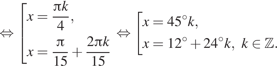  рав­но­силь­но со­во­куп­ность вы­ра­же­ний x= дробь: чис­ли­тель: Пи k, зна­ме­на­тель: 4 конец дроби ,x= дробь: чис­ли­тель: Пи , зна­ме­на­тель: 15 конец дроби плюс дробь: чис­ли­тель: 2 Пи k, зна­ме­на­тель: 15 конец дроби конец со­во­куп­но­сти . рав­но­силь­но со­во­куп­ность вы­ра­же­ний x=45 гра­ду­сов k,x=12 гра­ду­сов плюс 24 гра­ду­сов k, k при­над­ле­жит Z . конец со­во­куп­но­сти . 