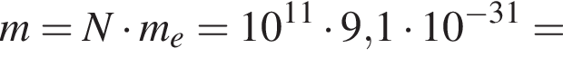 m=N умно­жить на m_e=10 в сте­пе­ни левая круг­лая скоб­ка 11 пра­вая круг­лая скоб­ка умно­жить на 9,1 умно­жить на 10 в сте­пе­ни левая круг­лая скоб­ка минус 31 пра­вая круг­лая скоб­ка =