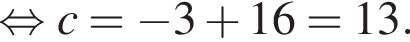  рав­но­силь­но c= минус 3 плюс 16=13.