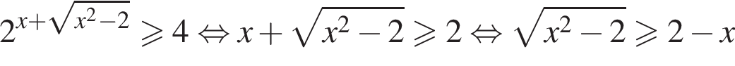 2 в сте­пе­ни левая круг­лая скоб­ка x плюс ко­рень из: на­ча­ло ар­гу­мен­та: x в квад­ра­те минус 2 конец ар­гу­мен­та пра­вая круг­лая скоб­ка боль­ше или равно 4 рав­но­силь­но x плюс ко­рень из: на­ча­ло ар­гу­мен­та: x в квад­ра­те минус 2 конец ар­гу­мен­та боль­ше или равно 2 рав­но­силь­но ко­рень из: на­ча­ло ар­гу­мен­та: x в квад­ра­те минус 2 конец ар­гу­мен­та боль­ше или равно 2 минус x