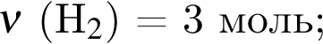$\nu$ левая круг­лая скоб­ка H$_2$ пра­вая круг­лая скоб­ка = 3 моль;