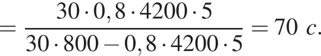 = дробь: чис­ли­тель: 30 умно­жить на 0,8 умно­жить на 4200 умно­жить на 5, зна­ме­на­тель: 30 умно­жить на 800 минус 0,8 умно­жить на 4200 умно­жить на 5 конец дроби =70c. 