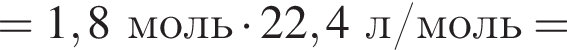 =1,8 моль умно­жить на 22,4 л/моль=