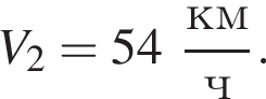 V_2 = 54 дробь: чис­ли­тель: км, зна­ме­на­тель: ч конец дроби . 